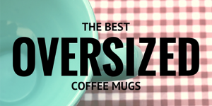 Which Oversized Coffee Mugs Are the Best?